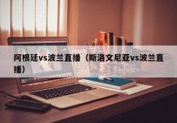 阿根廷vs波兰直播（斯洛文尼亚vs波兰直播）