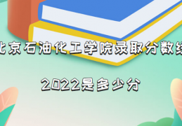 北京石油化工学院录取分数线2022是多少分(含2021年分数线一览表)
