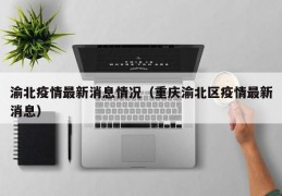 渝北疫情最新消息情况（重庆渝北区疫情最新消息）