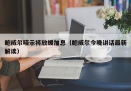 鲍威尔暗示将放缓加息（鲍威尔今晚讲话最新解读）