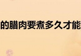 [腊肉需要炸多久能熟]四川的腊肉要煮多久才能熟