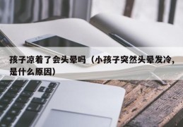 孩子凉着了会头晕吗（小孩子突然头晕发冷,是什么原因）