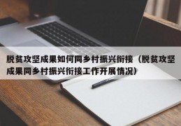 脱贫攻坚成果如何同乡村振兴衔接（脱贫攻坚成果同乡村振兴衔接工作开展情况）