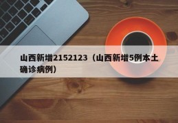 山西新增2152123（山西新增5例本土确诊病例）