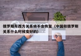 俄罗斯与西方关系将不会恢复（中国和俄罗斯关系什么时候变好的）