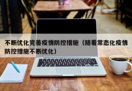 不断优化完善疫情防控措施（随着常态化疫情防控措施不断优化）