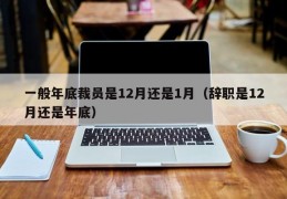 一般年底裁员是12月还是1月（辞职是12月还是年底）