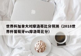 世界杯加拿大对摩洛哥比分预测（2018世界杯葡萄牙vs摩洛哥比分）