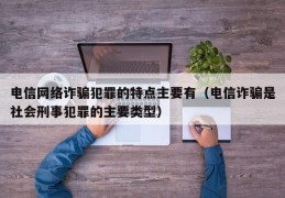 电信网络诈骗犯罪的特点主要有（电信诈骗是社会刑事犯罪的主要类型）