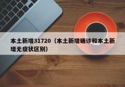 本土新增31720（本土新增确诊和本土新增无症状区别）