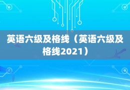 [研究生日语过线几分及格]英语六级及格线（英语六级及格线2021）