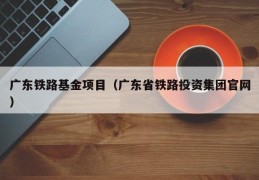 广东铁路基金项目（广东省铁路投资集团官网）