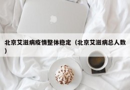 北京艾滋病疫情整体稳定（北京艾滋病总人数）