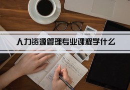 人力资源管理专业课程学什么(毕业后做什么工作)